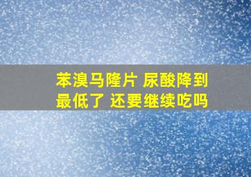 苯溴马隆片 尿酸降到最低了 还要继续吃吗